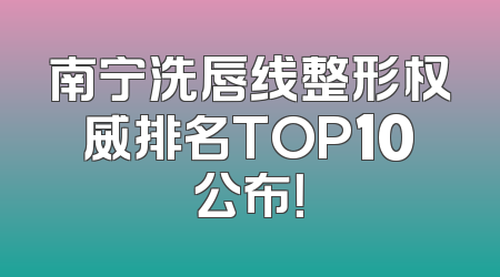 南宁洗唇线整形权威排名TOP10公布！