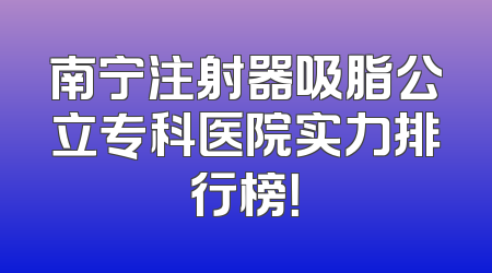 南宁注射器吸脂公立专科医院实力排行榜！