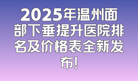 2025年温州面部下垂提升医院排名及价格表全新发布！