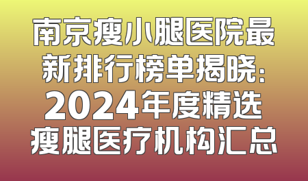 南京瘦小腿医院最新排行榜单揭晓：2024年度精选瘦腿医疗机构汇总