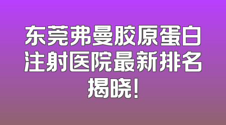 东莞弗曼胶原蛋白注射医院最新排名揭晓！