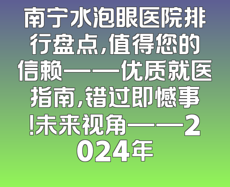 南宁水泡眼医院排行盘点，值得您的信赖——优质就医指南，错过即憾事！未来视角——2024年