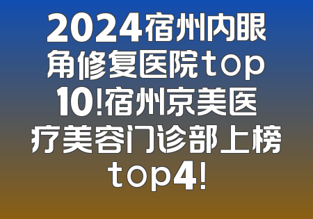 2024宿州内眼角修复医院top10！宿州京美医疗美容门诊部上榜top4！
