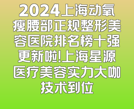 2024上海动氧瘦腰部正规整形美容医院排名榜十强更新啦！上海星源医疗美容实力大咖技术到位