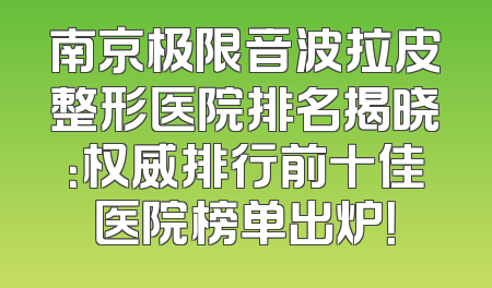 南京极限音波拉皮整形医院排名揭晓：权威排行前十佳医院榜单出炉！