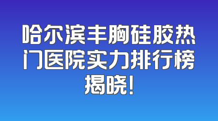 哈尔滨丰胸硅胶热门医院实力排行榜揭晓！