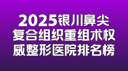 2025银川鼻尖复合组织重组术权威整形医院排名榜