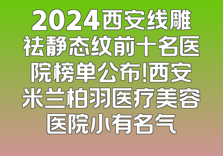 2024西安线雕祛静态纹前十名医院榜单公布！西安米兰柏羽医疗美容医院小有名气