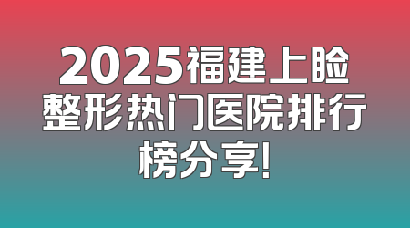 2025福建上睑整形热门医院排行榜分享！