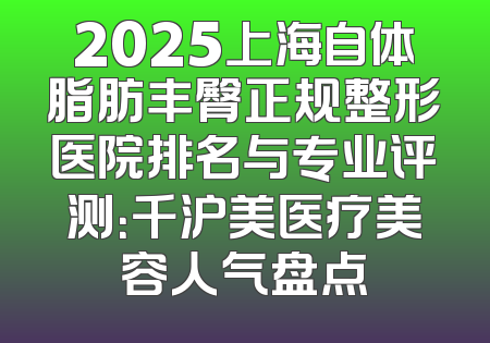 2025上海自体脂肪丰臀正规整形医院排名与专业评测：千沪美医疗美容人气盘点