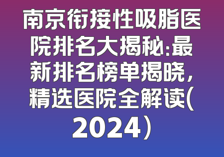 南京衔接性吸脂医院排名大揭秘：最新排名榜单揭晓，精选医院全解读（2024）