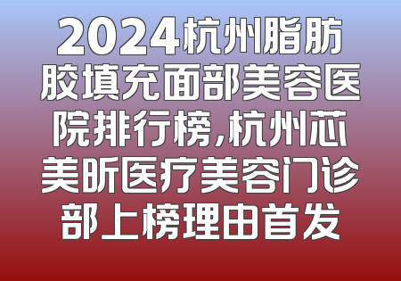 2024杭州脂肪胶填充面部美容医院排行榜，杭州芯美昕医疗美容门诊部上榜理由首发