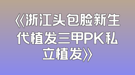 《浙江头包脸新生代植发三甲PK私立植发》