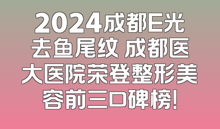 2024成都E光去鱼尾纹 成都医大医院荣登整形美容前三口碑榜！