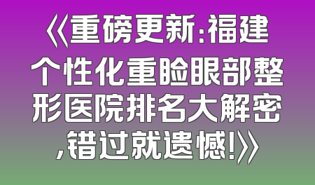 《重磅更新：福建个性化重睑眼部整形医院排名大解密，错过就遗憾！》