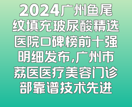 2024广州鱼尾纹填充玻尿酸精选医院口碑榜前十强明细发布，广州市荔医医疗美容门诊部靠谱技术先进