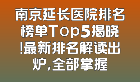 南京延长医院排名榜单Top5揭晓！最新排名解读出炉，全部掌握