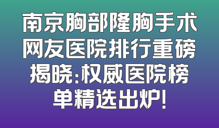 南京胸部隆胸手术网友医院排行重磅揭晓：权威医院榜单精选出炉！