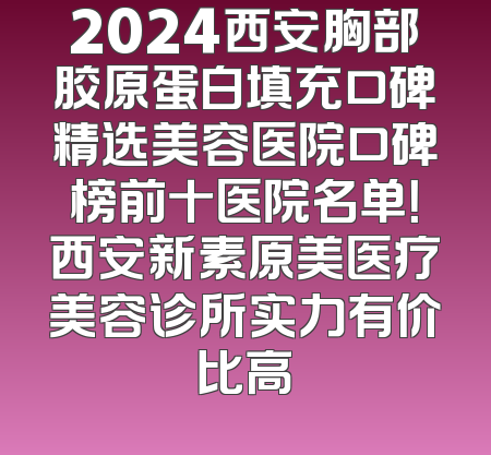 2024西安胸部胶原蛋白填充口碑精选美容医院口碑榜前十医院名单！西安新素原美医疗美容诊所实力有价比高
