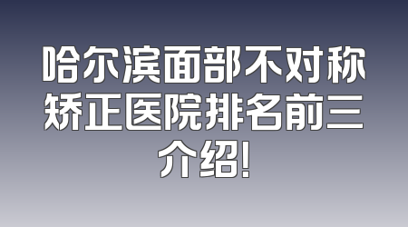 哈尔滨面部不对称矫正医院排名前三介绍！