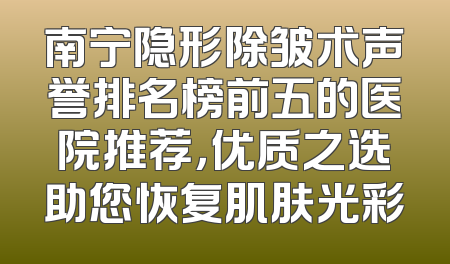 南宁隐形除皱术声誉排名榜前五的医院推荐，优质之选助您恢复肌肤光彩