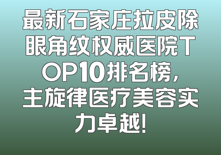 最新石家庄拉皮除眼角纹权威医院TOP10排名榜，主旋律医疗美容实力卓越！