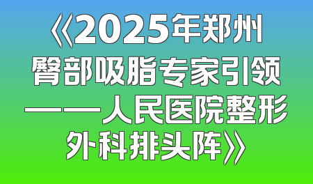 《2025年郑州臀部吸脂专家引领——人民医院整形外科排头阵》