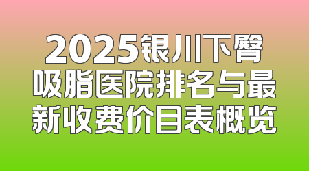 2025银川下臀吸脂医院排名与最新收费价目表概览