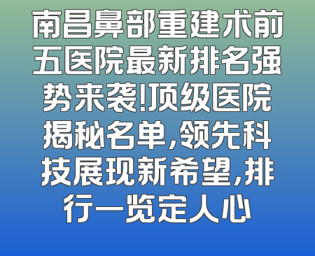 南昌鼻部重建术前五医院最新排名强势来袭！顶级医院揭秘名单，领先科技展现新希望，排行一览定人心