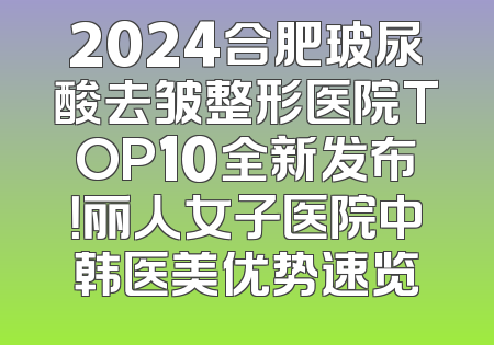 2024合肥玻尿酸去皱整形医院TOP10全新发布！丽人女子医院中韩医美优势速览