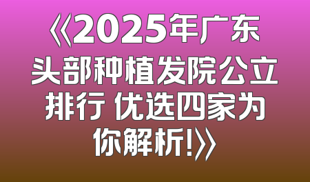 《2025年广东头部种植发院公立排行 优选四家为你解析！》
