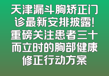 天津漏斗胸矫正门诊最新安排披露！重磅关注患者三十而立时的胸部健康修正行动方案