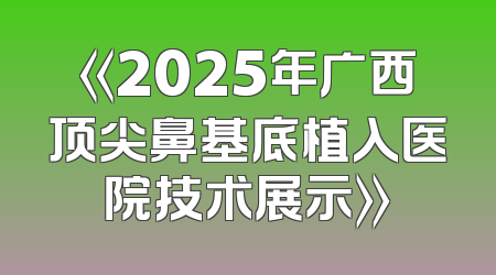 《2025年广西顶尖鼻基底植入医院技术展示》