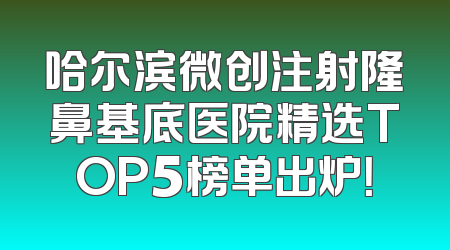 哈尔滨微创注射隆鼻基底医院精选TOP5榜单出炉！
