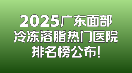 2025广东面部冷冻溶脂热门医院排名榜公布！