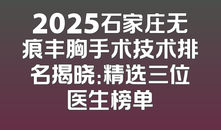 2025石家庄无痕丰胸手术技术排名揭晓：精选三位医生榜单