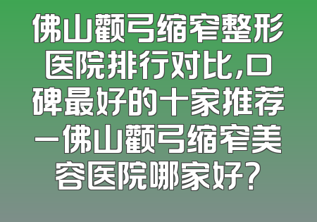 佛山颧弓缩窄整形医院排行对比，口碑最好的十家推荐_佛山颧弓缩窄美容医院哪家好？