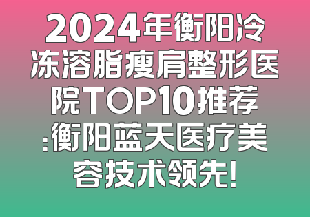 2024年衡阳冷冻溶脂瘦肩整形医院TOP10推荐：衡阳蓝天医疗美容技术领先！