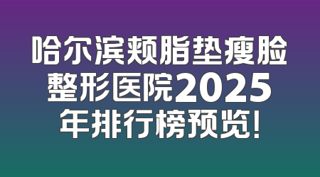 哈尔滨颊脂垫瘦脸整形医院2025年排行榜预览！