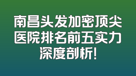 南昌头发加密顶尖医院排名前五实力深度剖析！