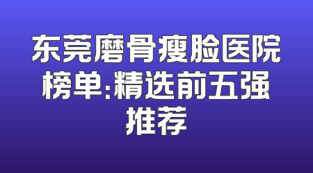 东莞磨骨瘦脸医院榜单：精选前五强推荐