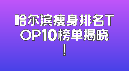 哈尔滨瘦身排名TOP10榜单揭晓！