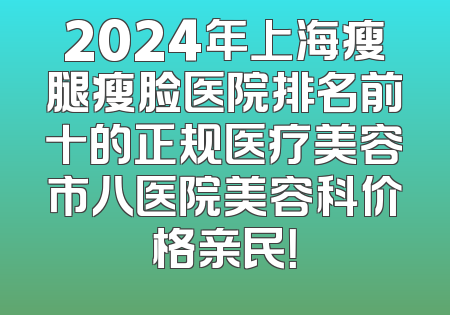 2024年上海瘦腿瘦脸医院排名前十的正规医疗美容市八医院美容科价格亲民！
