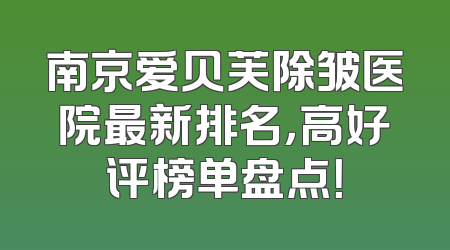 南京爱贝芙除皱医院最新排名，高好评榜单盘点！
