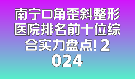 南宁口角歪斜整形医院排名前十位综合实力盘点! 2024