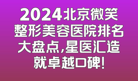 2024北京微笑整形美容医院排名大盘点，星医汇造就卓越口碑！
