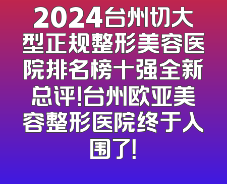 2024台州切大型正规整形美容医院排名榜十强全新总评！台州欧亚美容整形医院终于入围了！