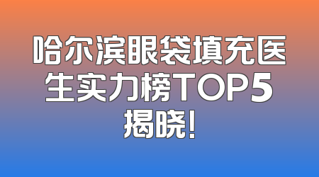 哈尔滨眼袋填充医生实力榜TOP5揭晓！