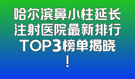 哈尔滨鼻小柱延长注射医院最新排行TOP3榜单揭晓！