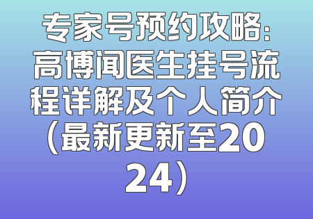 专家号预约攻略：高博闻医生挂号流程详解及个人简介（最新更新至2024）
